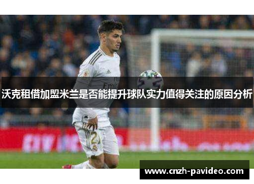 沃克租借加盟米兰是否能提升球队实力值得关注的原因分析