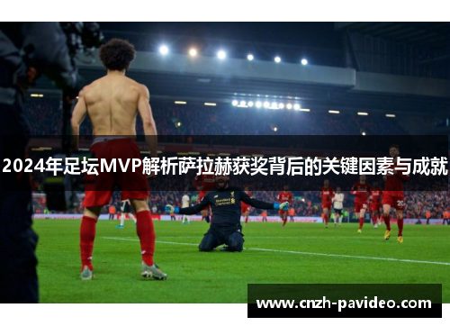 2024年足坛MVP解析萨拉赫获奖背后的关键因素与成就