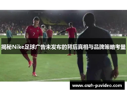 揭秘Nike足球广告未发布的背后真相与品牌策略考量