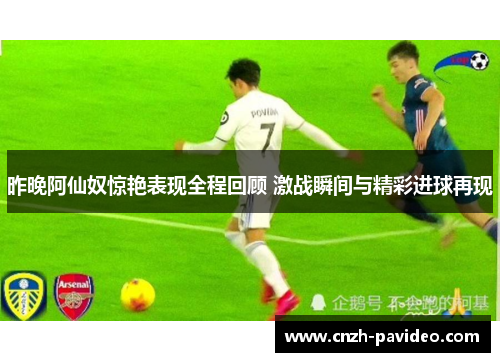 昨晚阿仙奴惊艳表现全程回顾 激战瞬间与精彩进球再现 昨晚阿仙奴惊艳表现全程回顾 激战瞬间与精彩进球再现