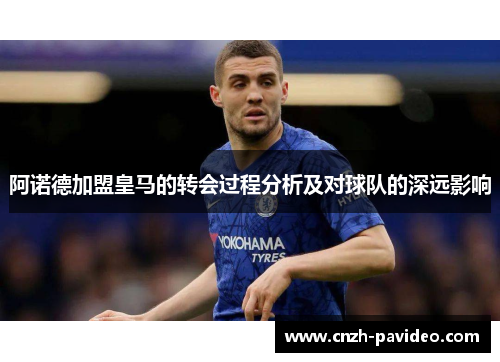 阿诺德加盟皇马的转会过程分析及对球队的深远影响