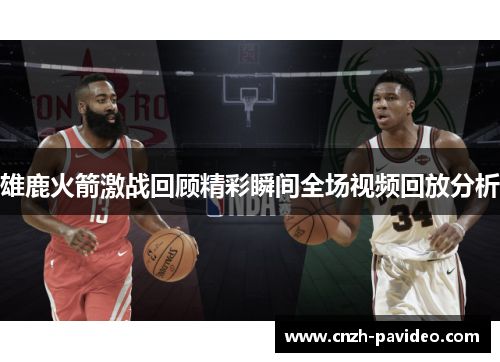 雄鹿火箭激战回顾精彩瞬间全场视频回放分析
