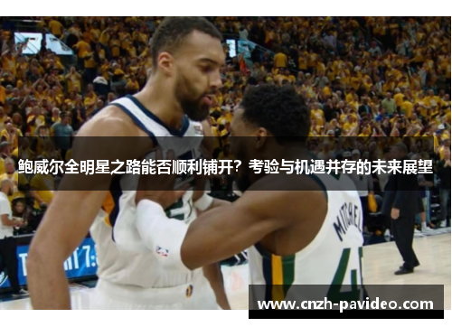 鲍威尔全明星之路能否顺利铺开?考验与机遇并存的未来展望 鲍威尔全明星之路能否顺利铺开?考验与机遇并存的未来展望
