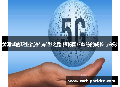 黄海诚的职业轨迹与转型之路 探秘国乒教练的成长与突破 黄海诚的职业轨迹与转型之路 探秘国乒教练的成长与突破