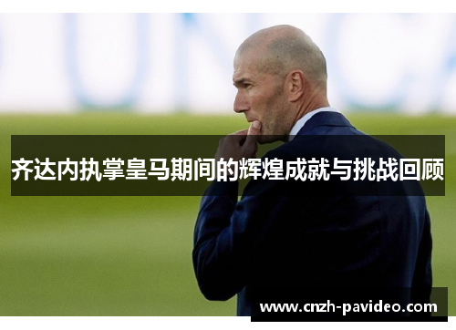 齐达内执掌皇马期间的辉煌成就与挑战回顾 齐达内执掌皇马期间的辉煌成就与挑战回顾
