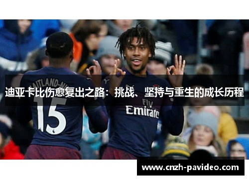 迪亚卡比伤愈复出之路:挑战、坚持与重生的成长历程 迪亚卡比伤愈复出之路:挑战、坚持与重生的成长历程