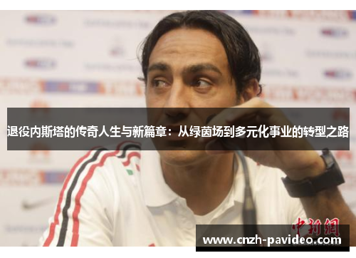 退役内斯塔的传奇人生与新篇章:从绿茵场到多元化事业的转型之路 退役内斯塔的传奇人生与新篇章:从绿茵场到多元化事业的转型之路