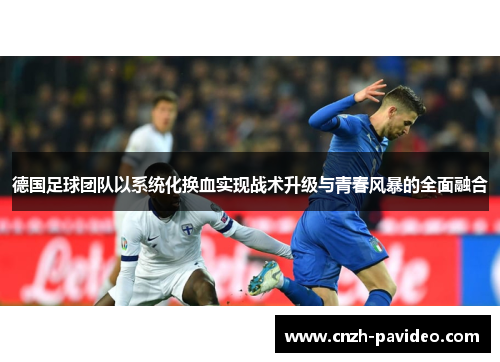 德国足球团队以系统化换血实现战术升级与青春风暴的全面融合