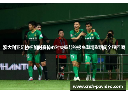 澳大利亚足协杯加时赛惊心对决掀起终极高潮精彩瞬间全程回顾