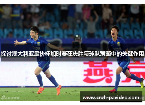 探讨澳大利亚足协杯加时赛在决胜与球队策略中的关键作用 探讨澳大利亚足协杯加时赛在决胜与球队策略中的关键作用