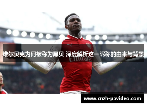 维尔贝克为何被称为黑贝 深度解析这一昵称的由来与背景 维尔贝克为何被称为黑贝 深度解析这一昵称的由来与背景