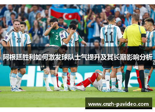 阿根廷胜利如何激发球队士气提升及其长期影响分析 阿根廷胜利如何激发球队士气提升及其长期影响分析