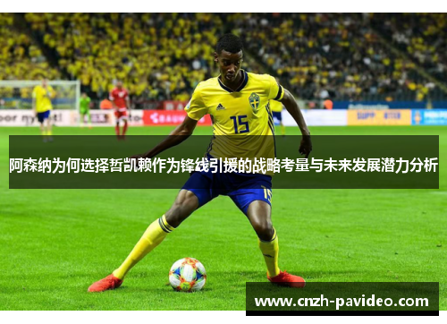 阿森纳为何选择哲凯赖作为锋线引援的战略考量与未来发展潜力分析