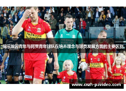 揭示埃因青年与阿贾青年球队在培养理念与球员发展方面的主要区别 揭示埃因青年与阿贾青年球队在培养理念与球员发展方面的主要区别
