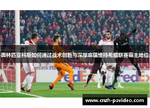 奥林匹亚科斯如何通过战术创新与深厚底蕴维持希腊联赛霸主地位