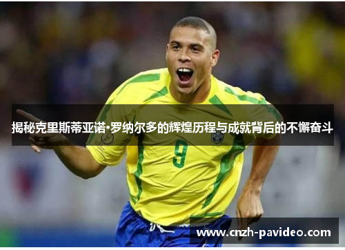 揭秘克里斯蒂亚诺·罗纳尔多的辉煌历程与成就背后的不懈奋斗
