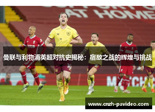 曼联与利物浦英超对抗史揭秘：宿敌之战的辉煌与挑战