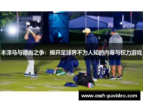 本泽马与德尚之争：揭开足球界不为人知的内幕与权力游戏