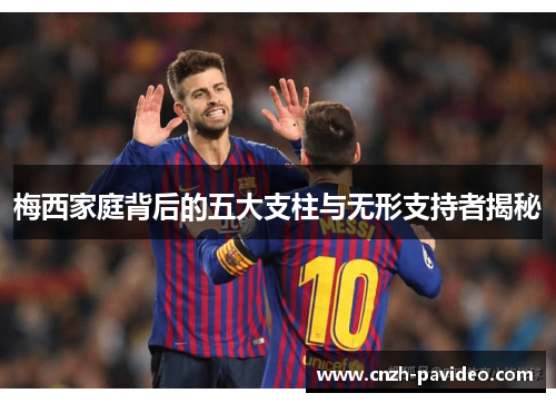 梅西家庭背后的五大支柱与无形支持者揭秘