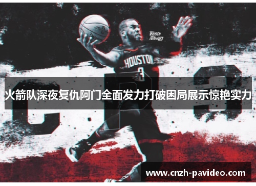 火箭队深夜复仇阿门全面发力打破困局展示惊艳实力