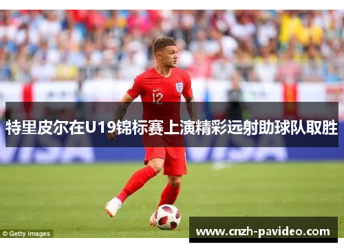 特里皮尔在U19锦标赛上演精彩远射助球队取胜 特里皮尔在U19锦标赛上演精彩远射助球队取胜