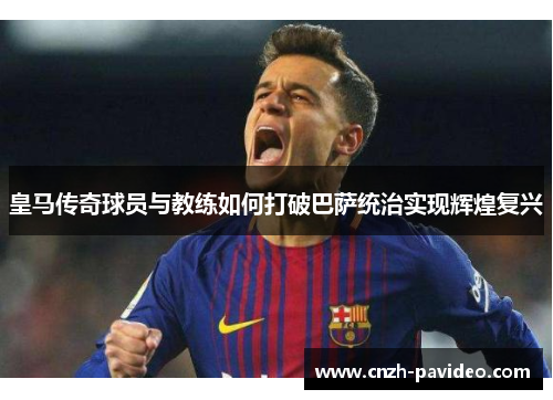 皇马传奇球员与教练如何打破巴萨统治实现辉煌复兴