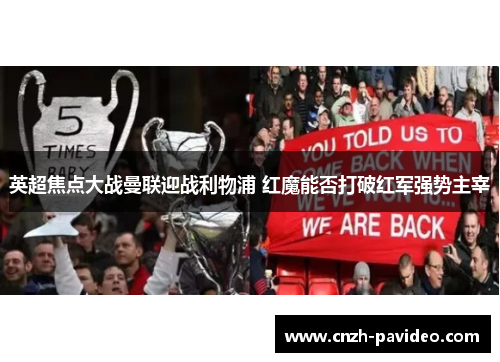 英超焦点大战曼联迎战利物浦 红魔能否打破红军强势主宰