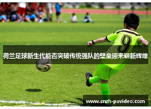 荷兰足球新生代能否突破传统强队的壁垒迎来崭新辉煌 荷兰足球新生代能否突破传统强队的壁垒迎来崭新辉煌