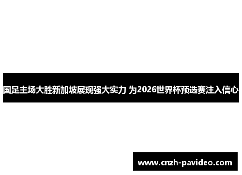 国足主场大胜新加坡展现强大实力 为2026世界杯预选赛注入信心 国足主场大胜新加坡展现强大实力 为2026世界杯预选赛注入信心