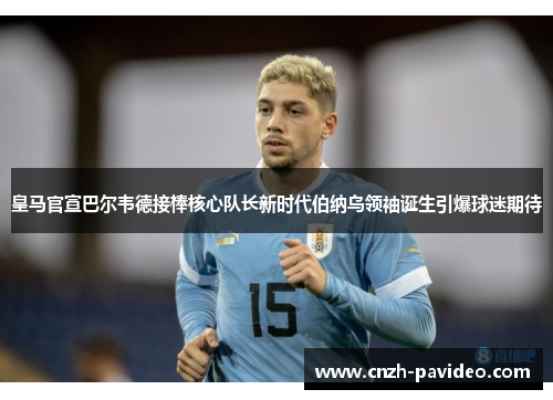 皇马官宣巴尔韦德接棒核心队长新时代伯纳乌领袖诞生引爆球迷期待 皇马官宣巴尔韦德接棒核心队长新时代伯纳乌领袖诞生引爆球迷期待