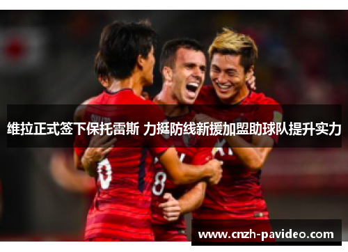 维拉正式签下保托雷斯 力挺防线新援加盟助球队提升实力 维拉正式签下保托雷斯 力挺防线新援加盟助球队提升实力