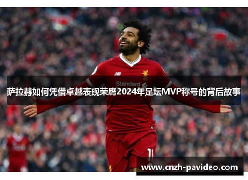 萨拉赫如何凭借卓越表现荣膺2024年足坛MVP称号的背后故事 萨拉赫如何凭借卓越表现荣膺2024年足坛MVP称号的背后故事