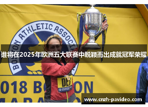 谁将在2025年欧洲五大联赛中脱颖而出成就冠军荣耀 谁将在2025年欧洲五大联赛中脱颖而出成就冠军荣耀