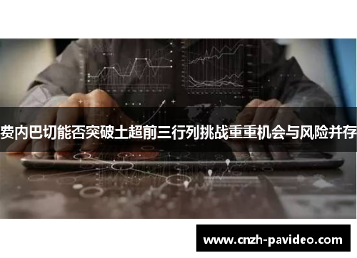 费内巴切能否突破土超前三行列挑战重重机会与风险并存 费内巴切能否突破土超前三行列挑战重重机会与风险并存