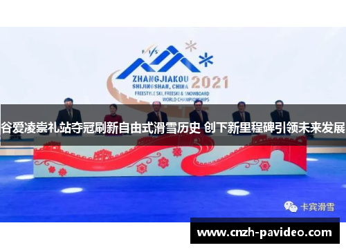 谷爱凌崇礼站夺冠刷新自由式滑雪历史 创下新里程碑引领未来发展 谷爱凌崇礼站夺冠刷新自由式滑雪历史 创下新里程碑引领未来发展