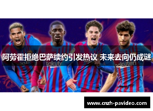 阿劳霍拒绝巴萨续约引发热议 未来去向仍成谜