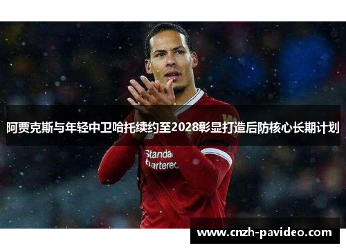 阿贾克斯与年轻中卫哈托续约至2028彰显打造后防核心长期计划