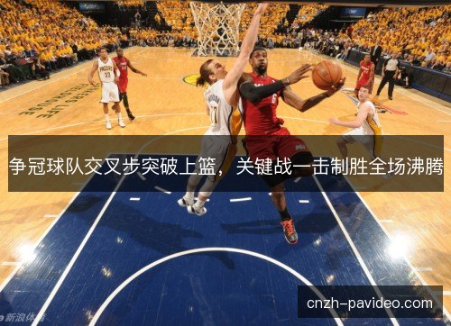争冠球队交叉步突破上篮，关键战一击制胜全场沸腾