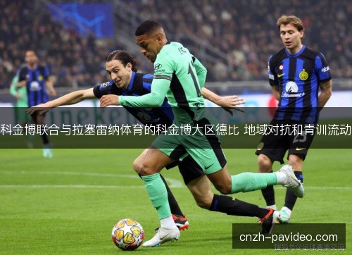 科金博联合与拉塞雷纳体育的科金博大区德比 地域对抗和青训流动